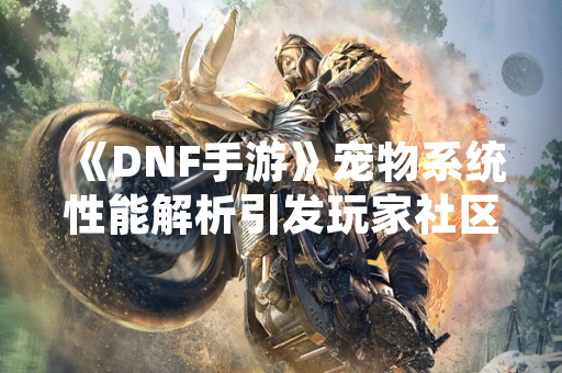 《DNF手游》宠物系统性能解析引发玩家社区广泛讨论