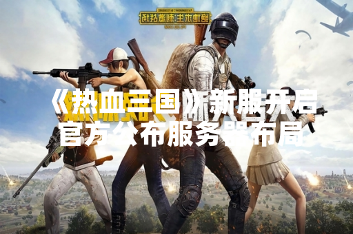 《热血三国》新服开启 官方公布服务器布局规划