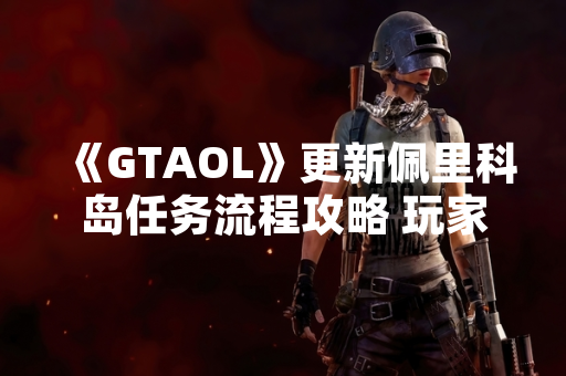 《GTAOL》更新佩里科岛任务流程攻略 玩家可获取全新抢劫收益