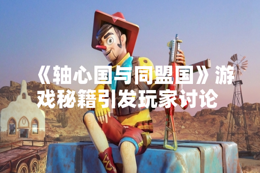 《轴心国与同盟国》游戏秘籍引发玩家讨论 官方未正式回应