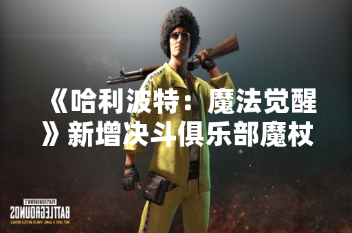 《哈利波特：魔法觉醒》新增决斗俱乐部魔杖夺取咒语 引发玩家战术策略调整