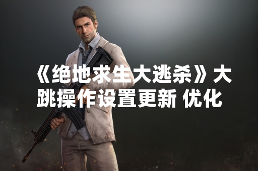 《绝地求生大逃杀》大跳操作设置更新 优化键位自定义功能