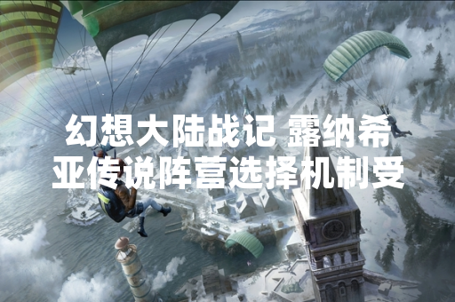 幻想大陆战记 露纳希亚传说阵营选择机制受玩家关注