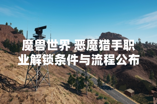 魔兽世界 恶魔猎手职业解锁条件与流程公布