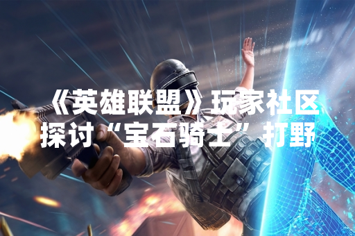 《英雄联盟》玩家社区探讨“宝石骑士”打野出装方案