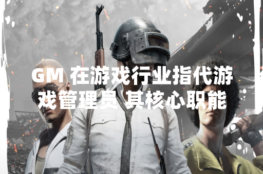 GM 在游戏行业指代游戏管理员 其核心职能为维护游戏环境与提供玩家支持