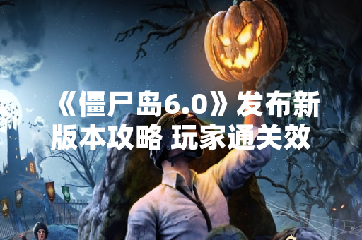 《僵尸岛6.0》发布新版本攻略 玩家通关效率提升30%