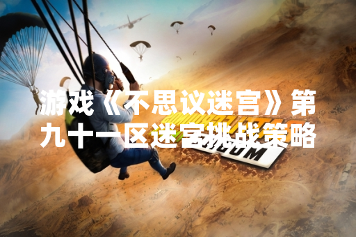 游戏《不思议迷宫》第九十一区迷宫挑战策略引发玩家关注