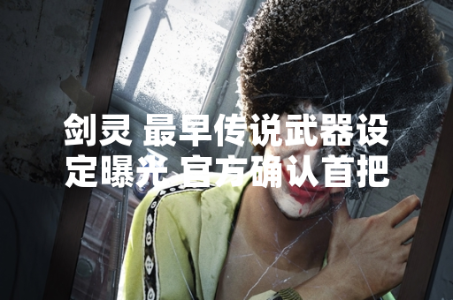 剑灵 最早传说武器设定曝光 官方确认首把传说级为“鬼天剑”