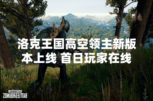 洛克王国高空领主新版本上线 首日玩家在线峰值达120万人次