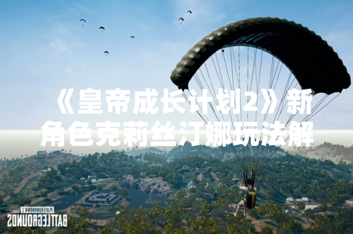 《皇帝成长计划2》新角色克莉丝汀娜玩法解析