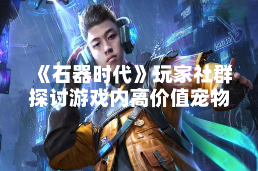 《石器时代》玩家社群探讨游戏内高价值宠物获取与养成策略