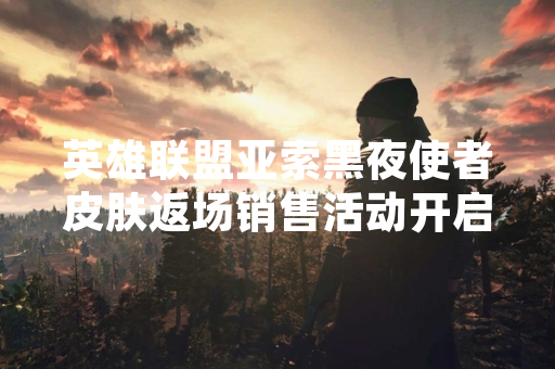 英雄联盟亚索黑夜使者皮肤返场销售活动开启