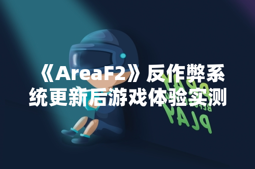 《AreaF2》反作弊系统更新后游戏体验实测