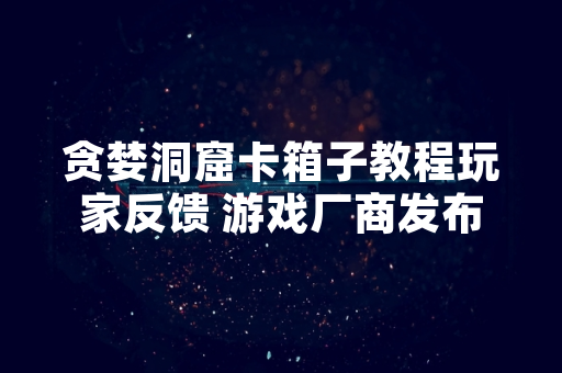 贪婪洞窟卡箱子教程玩家反馈 游戏厂商发布修复公告