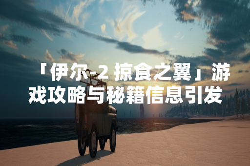 「伊尔-2 掠食之翼」游戏攻略与秘籍信息引发玩家社区关注