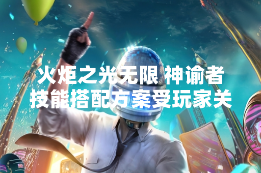 火炬之光无限 神谕者技能搭配方案受玩家关注