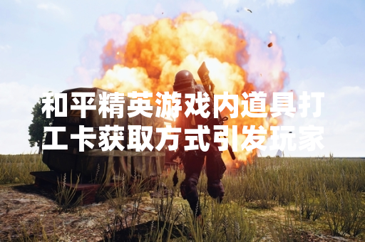 和平精英游戏内道具打工卡获取方式引发玩家关注
