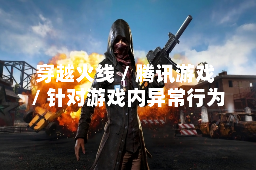 穿越火线 / 腾讯游戏 / 针对游戏内异常行为发布处理公告