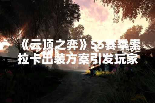 《云顶之弈》S5赛季索拉卡出装方案引发玩家社区讨论