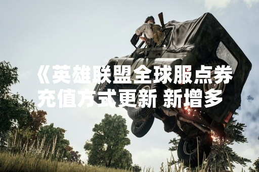 《英雄联盟全球服点券充值方式更新 新增多平台支付渠道》