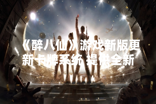 《醉八仙》游戏新版更新卡牌系统 提供全新玩法与收集体验