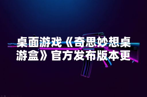 桌面游戏《奇思妙想桌游盒》官方发布版本更新公告 新增多款创意互动玩法