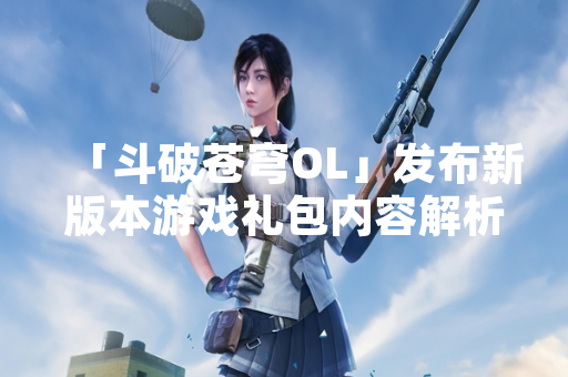 「斗破苍穹OL」发布新版本游戏礼包内容解析