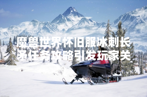 魔兽世界怀旧服冰刺长矛任务攻略引发玩家关注 魔兽世界怀旧服冰刺长矛任务攻略引发玩家关注
