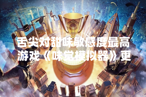 舌尖对甜味敏感度最高 游戏《味觉模拟器》更新味觉反馈系统