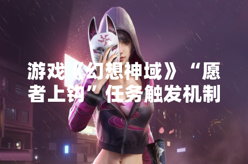 游戏《幻想神域》“愿者上钩”任务触发机制引发部分玩家讨论
