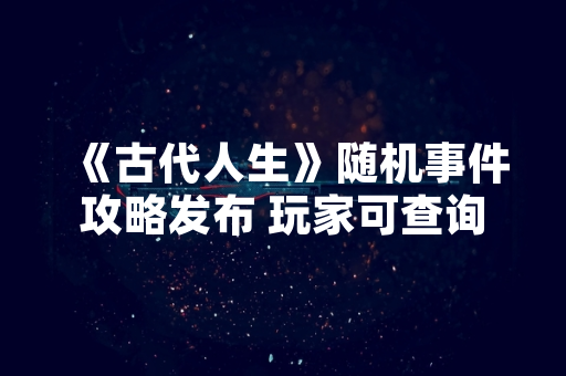 《古代人生》随机事件攻略发布 玩家可查询官方完整指南