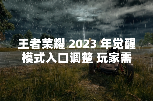 王者荣耀 2023 年觉醒模式入口调整 玩家需通过限时活动界面进入