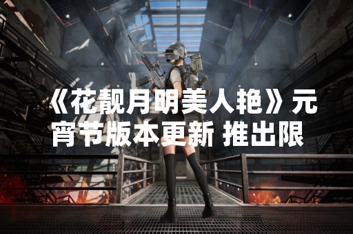 《花靓月明美人艳》元宵节版本更新 推出限时活动“武林才俊元宵战灯谜”