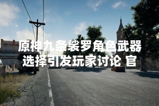 原神九条裟罗角色武器选择引发玩家讨论 官方及社区平台提供多种配装参考