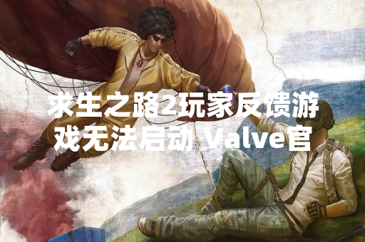 求生之路2玩家反馈游戏无法启动 Valve官方确认部分用户遭遇启动问题
