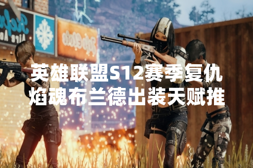 英雄联盟S12赛季复仇焰魂布兰德出装天赋推荐引发玩家关注