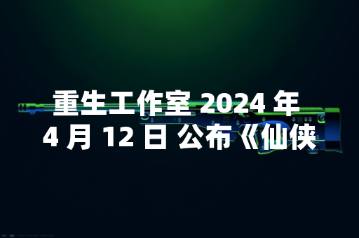 重生工作室 2024 年 4 月 12 日 公布《仙侠世界》全新付费系统调整方案