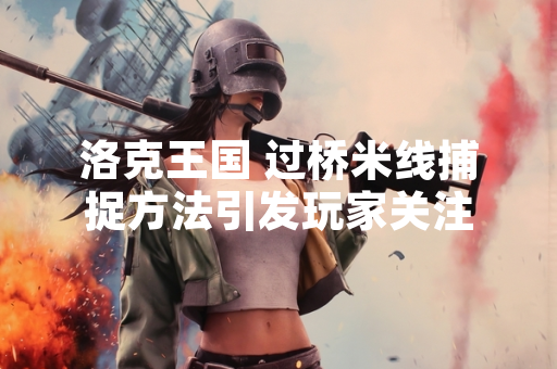 洛克王国 过桥米线捕捉方法引发玩家关注