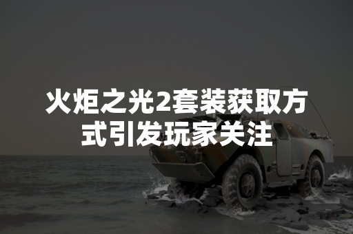 火炬之光2套装获取方式引发玩家关注