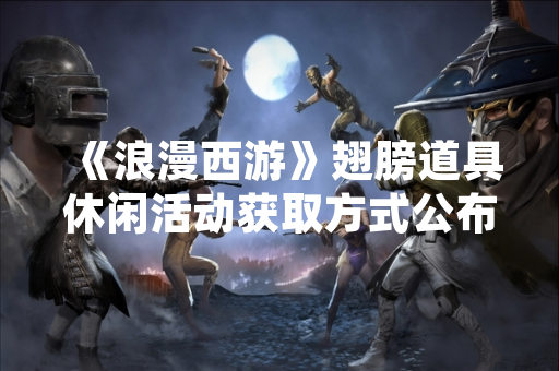 《浪漫西游》翅膀道具休闲活动获取方式公布