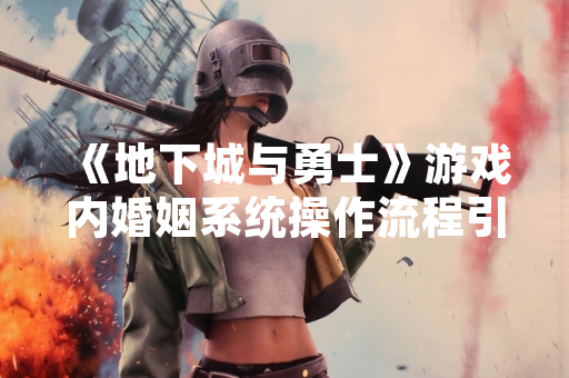 《地下城与勇士》游戏内婚姻系统操作流程引玩家关注