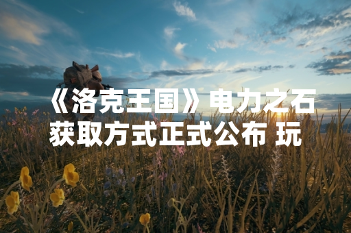《洛克王国》电力之石获取方式正式公布 玩家可通过特定活动获得