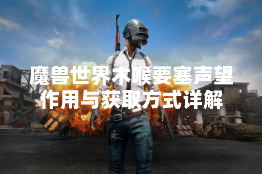 魔兽世界木喉要塞声望作用与获取方式详解