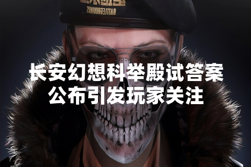 长安幻想科举殿试答案公布引发玩家关注