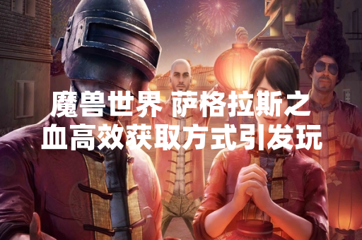 魔兽世界 萨格拉斯之血高效获取方式引发玩家社区关注