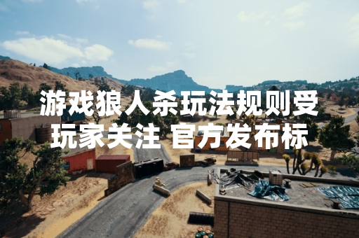 游戏狼人杀玩法规则受玩家关注 官方发布标准版规则说明