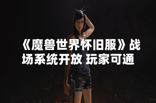 《魔兽世界怀旧服》战场系统开放 玩家可通过特定NPC或指令进入