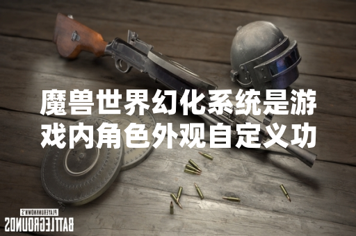 魔兽世界幻化系统是游戏内角色外观自定义功能 魔兽世界幻化系统是游戏内角色外观自定义功能