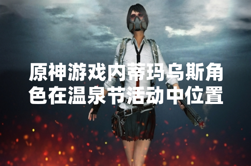 原神游戏内蒂玛乌斯角色在温泉节活动中位置已调整